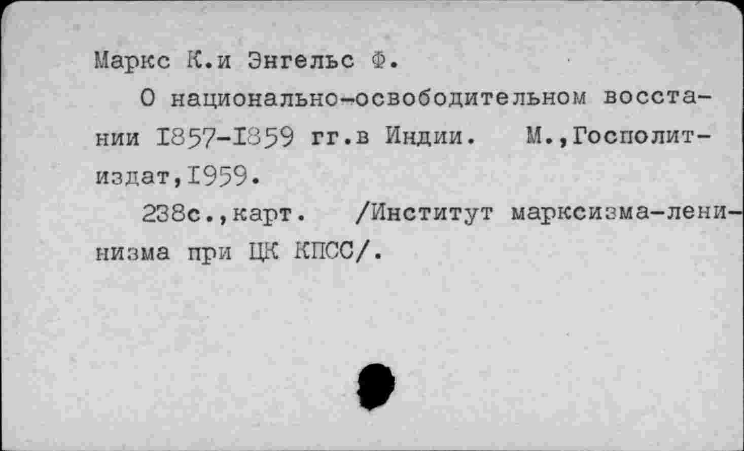 ﻿Маркс К.и Энгельс Ф.
О национально-освободительном восстании 1857-1859 гг.в Индии. М.,Госполит-издат,1959.
238с.,карт.	/Институт марксизма-лени
низма при ЦК КПСС/.